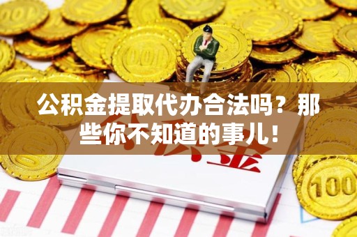 宁化公积金提取代办合法吗？那些你不知道的事儿！