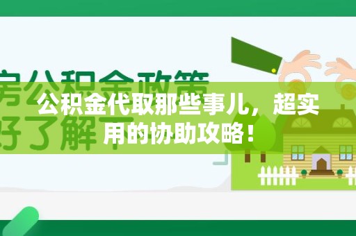 宁化公积金代取那些事儿，超实用的协助攻略！