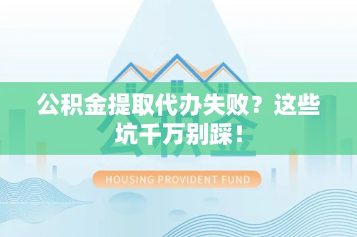 宁化公积金提取代办失败？这些坑千万别踩！