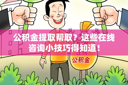 宁化公积金提取帮取？这些在线咨询小技巧得知道！
