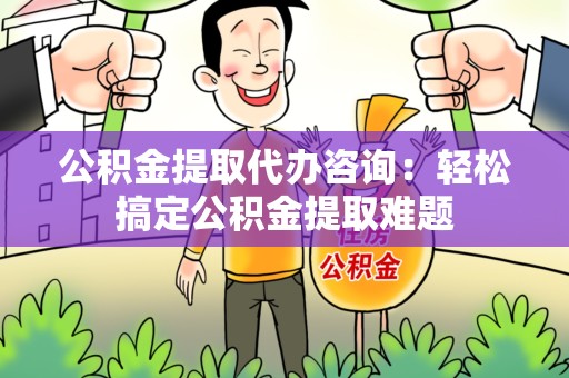宁化公积金提取代办咨询：轻松搞定公积金提取难题