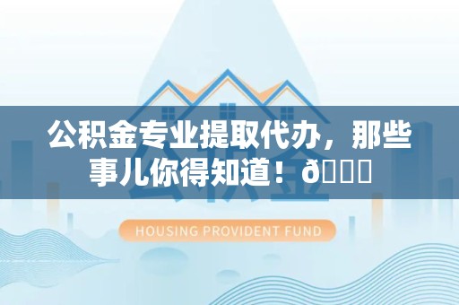 宁化公积金专业提取代办，那些事儿你得知道！😎