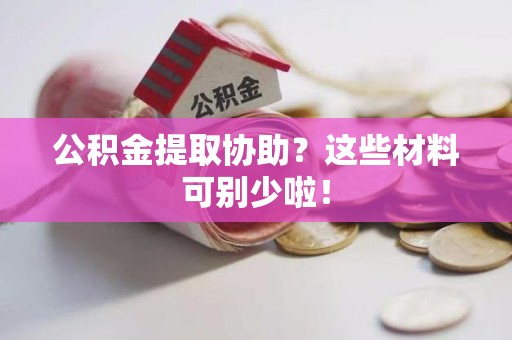 宁化公积金提取协助？这些材料可别少啦！
