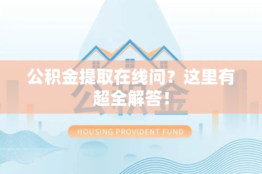 宁化公积金提取在线问?这里有超全解答! 宁化公积金提取在线问?这里有超全解答!