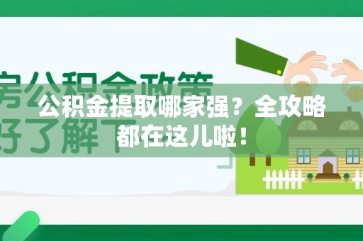 宁化公积金提取哪家强？全攻略都在这儿啦！