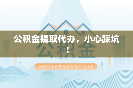 宁化公积金提取代办，小心踩坑！
