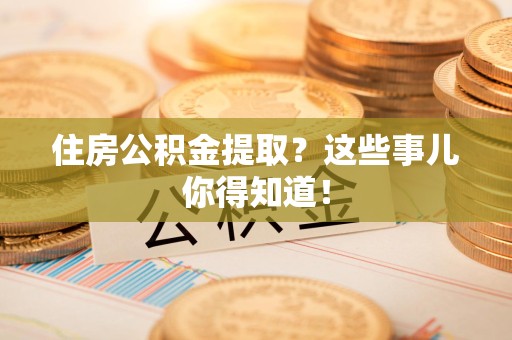 宁化住房公积金提取？这些事儿你得知道！