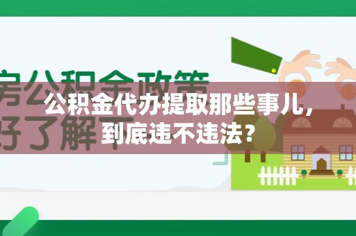 宁化公积金代办提取那些事儿，到底违不违法？