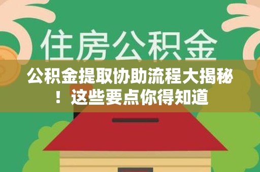 宁化公积金提取协助流程大揭秘！这些要点你得知道