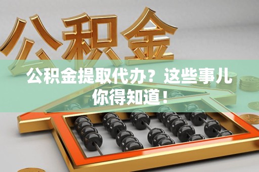 宁化公积金提取代办？这些事儿你得知道！
