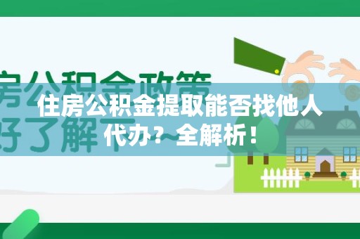 宁化住房公积金提取能否找他人代办？全解析！