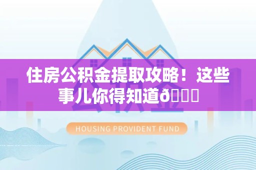 宁化住房公积金提取攻略!这些事儿你得知道😎 宁化住房公积金提取攻略!这些事儿你得知道😎