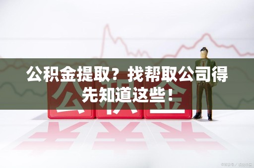 宁化公积金提取？找帮取公司得先知道这些！