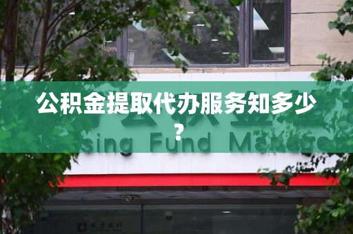 宁化公积金提取代办服务知多少？