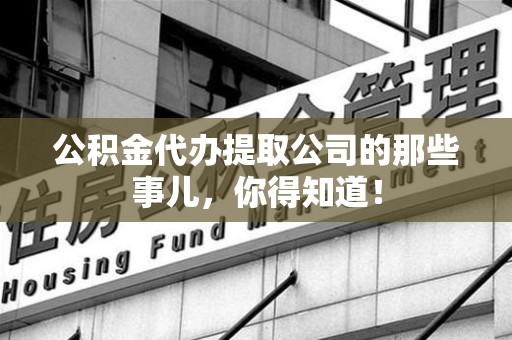 宁化公积金代办提取公司的那些事儿，你得知道！