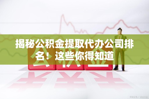 宁化揭秘公积金提取代办公司排名!这些你得知道 宁化揭秘公积金提取代办公司排名!这些你得知道