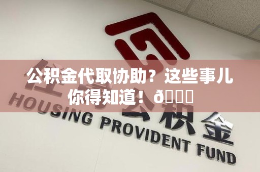 宁化公积金代取协助？这些事儿你得知道！😎