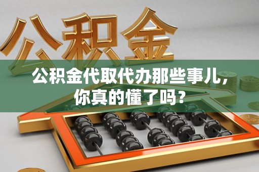 宁化公积金代取代办那些事儿，你真的懂了吗？