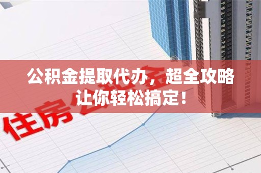 宁化公积金提取代办，超全攻略让你轻松搞定！