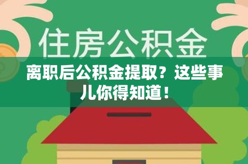 宁化离职后公积金提取？这些事儿你得知道！
