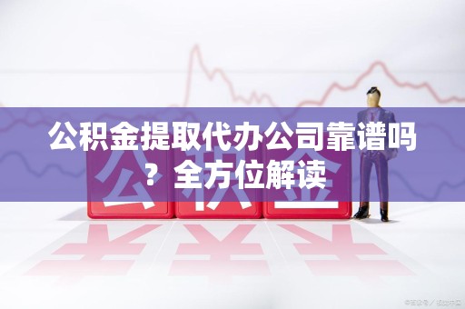宁化公积金提取代办公司靠谱吗？全方位解读