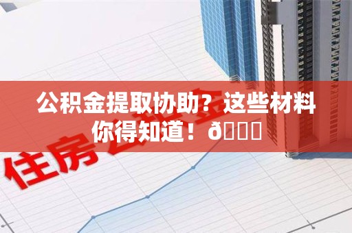 宁化公积金提取协助？这些材料你得知道！😎