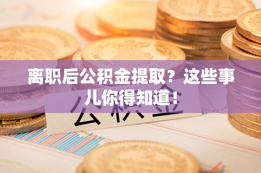 宁化离职后公积金提取？这些事儿你得知道！
