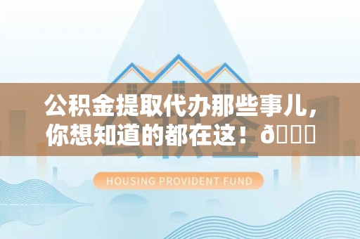 宁化公积金提取代办那些事儿，你想知道的都在这！😎