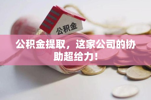 宁化公积金提取，这家公司的协助超给力！