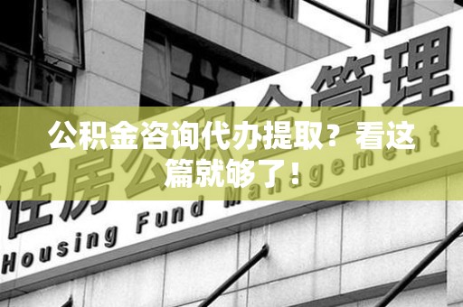 宁化公积金咨询代办提取？看这篇就够了！