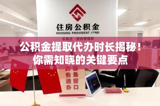 宁化公积金提取代办时长揭秘！你需知晓的关键要点