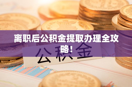 宁化离职后公积金提取办理全攻略！