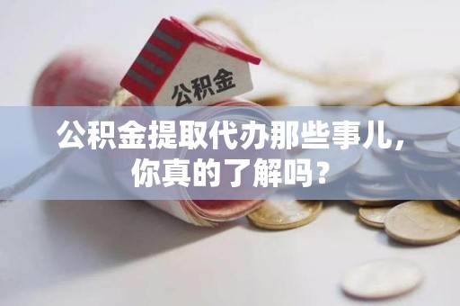 宁化公积金提取代办那些事儿，你真的了解吗？