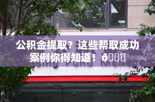 宁化公积金提取?这些帮取成功案例你得知道!😎 宁化公积金提取?这些帮取成功案例你得知道!😎