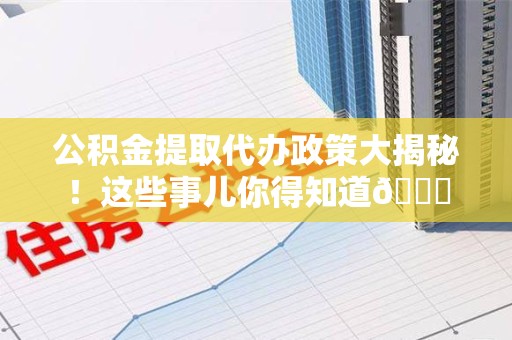 宁化公积金提取代办政策大揭秘!这些事儿你得知道😎 宁化公积金提取代办政策大揭秘!这些事儿你得知道😎