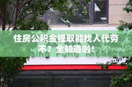 宁化住房公积金提取能找人代劳不？全知道啦！