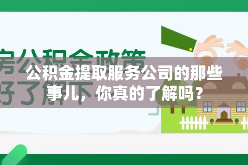 宁化公积金提取服务公司的那些事儿，你真的了解吗？