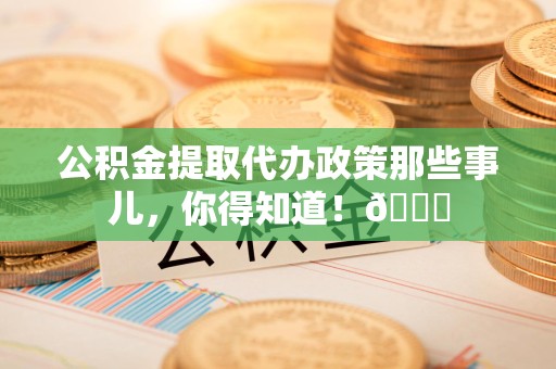 宁化公积金提取代办政策那些事儿,你得知道!😎 宁化公积金提取代办政策那些事儿,你得知道!😎