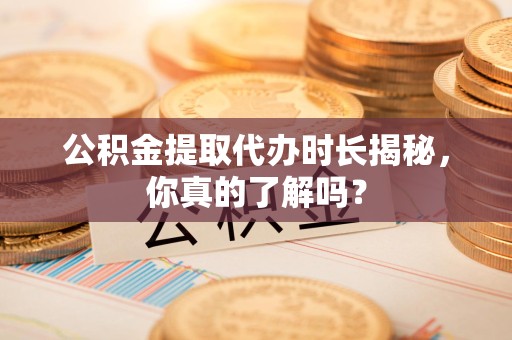 宁化公积金提取代办时长揭秘，你真的了解吗？