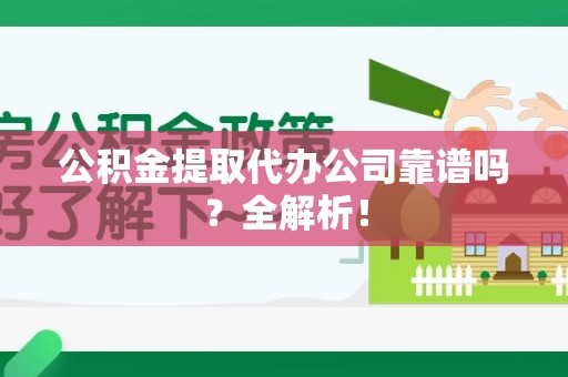 宁化公积金提取代办公司靠谱吗？全解析！