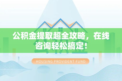 宁化公积金提取超全攻略，在线咨询轻松搞定！