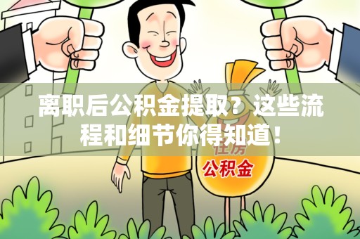 宁化离职后公积金提取?这些流程和细节你得知道! 宁化离职后公积金提取?这些流程和细节你得知道!