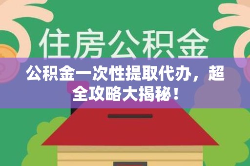 宁化公积金一次性提取代办，超全攻略大揭秘！