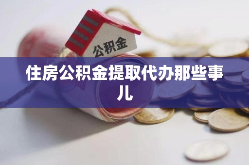 宁化住房公积金提取代办那些事儿