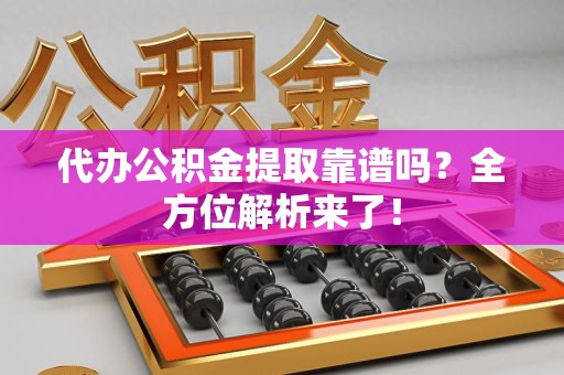 宁化代办公积金提取靠谱吗?全方位解析来了! 宁化代办公积金提取靠谱吗?全方位解析来了!