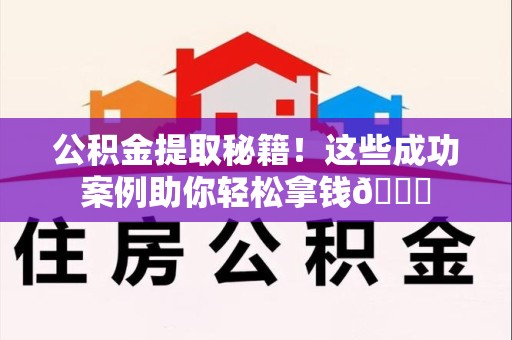 宁化公积金提取秘籍！这些成功案例助你轻松拿钱😎