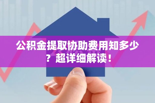 宁化公积金提取协助费用知多少?超详细解读! 宁化公积金提取协助费用知多少?超详细解读!
