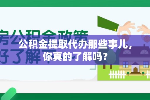 宁化公积金提取代办那些事儿，你真的了解吗？