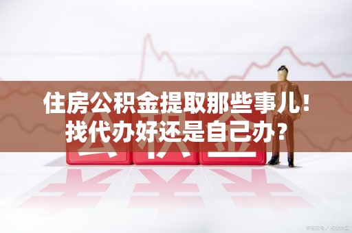 宁化住房公积金提取那些事儿！找代办好还是自己办？