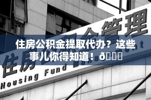 宁化住房公积金提取代办？这些事儿你得知道！😎